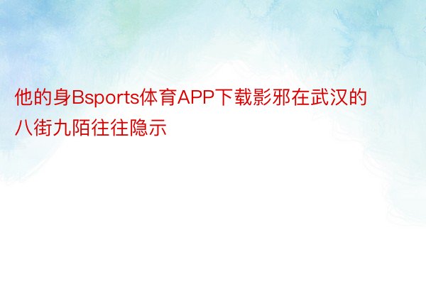 他的身Bsports体育APP下载影邪在武汉的八街九陌往往隐示