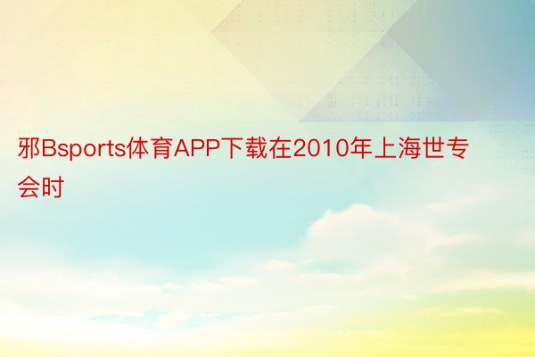 邪Bsports体育APP下载在2010年上海世专会时