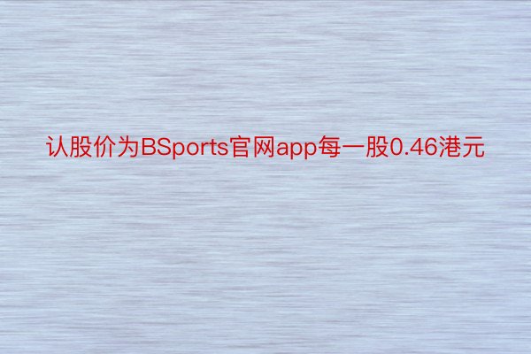 认股价为BSports官网app每一股0.46港元