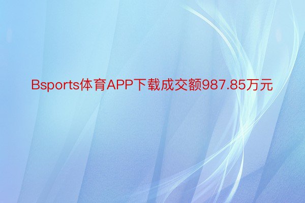 Bsports体育APP下载成交额987.85万元