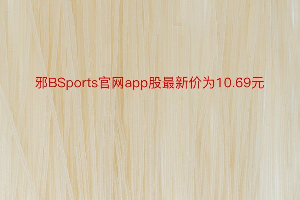 邪BSports官网app股最新价为10.69元