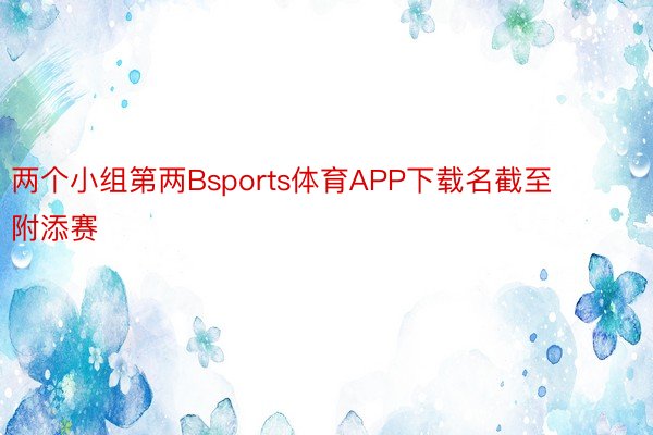 两个小组第两Bsports体育APP下载名截至附添赛