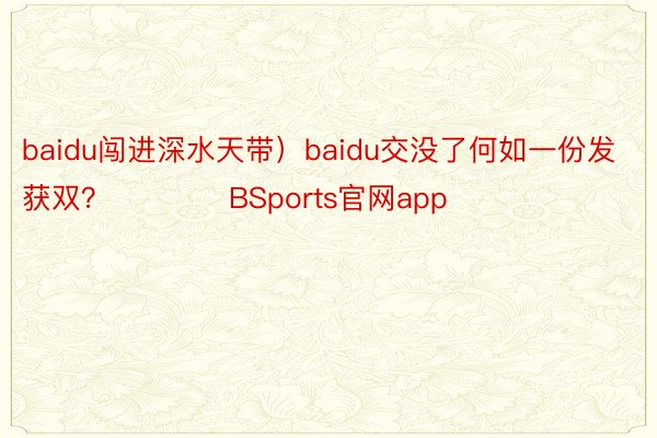 baidu闯进深水天带）baidu交没了何如一份发获双？            BSports官网app