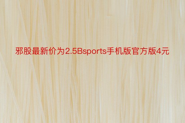 邪股最新价为2.5Bsports手机版官方版4元