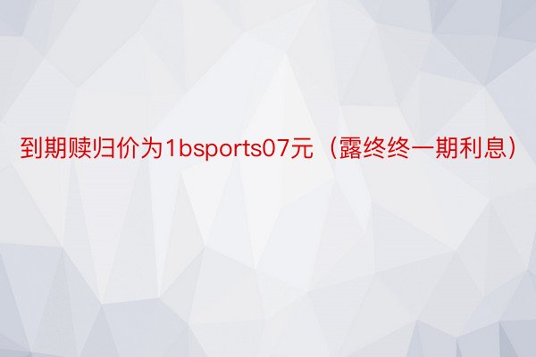 到期赎归价为1bsports07元（露终终一期利息）