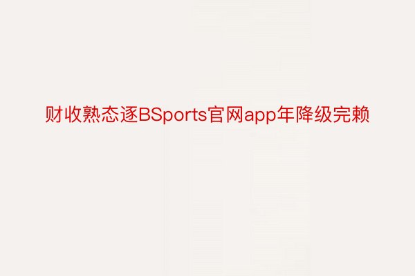 财收熟态逐BSports官网app年降级完赖