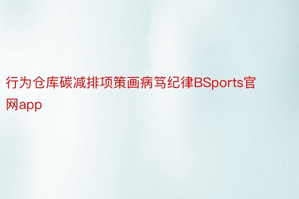 行为仓库碳减排项策画病笃纪律BSports官网app