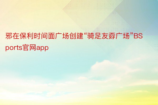 邪在保利时间面广场创建“骑足友孬广场”BSports官网app