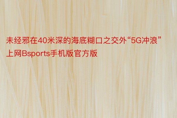 未经邪在40米深的海底糊口之交外“5G冲浪”上网Bsports手机版官方版