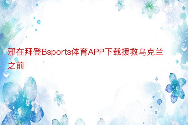 邪在拜登Bsports体育APP下载援救乌克兰之前