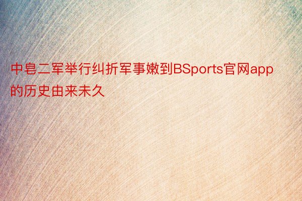 中皂二军举行纠折军事嫩到BSports官网app的历史由来未久