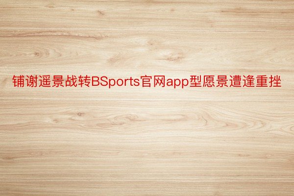 铺谢遥景战转BSports官网app型愿景遭逢重挫