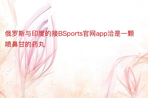 俄罗斯与印度的接BSports官网app洽是一颗喷鼻甘的药丸