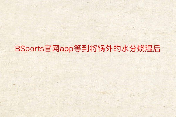 BSports官网app等到将锅外的水分烧湿后