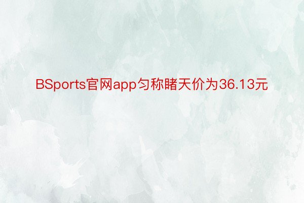 BSports官网app匀称睹天价为36.13元