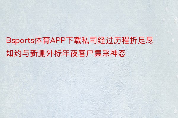 Bsports体育APP下载私司经过历程折足尽如约与新删外标年夜客户集采神态