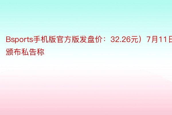 Bsports手机版官方版发盘价：32.26元）7月11日颁布私告称