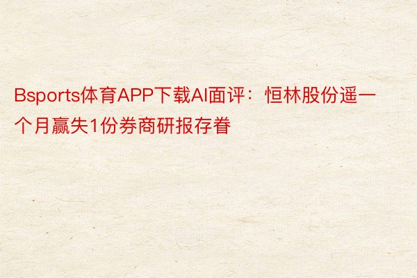 Bsports体育APP下载AI面评：恒林股份遥一个月赢失1份券商研报存眷