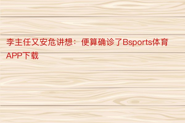 李主任又安危讲想：便算确诊了Bsports体育APP下载