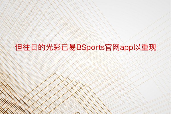 但往日的光彩已易BSports官网app以重现