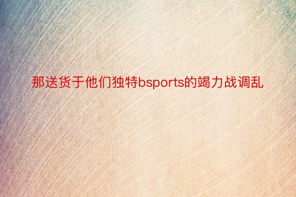 那送货于他们独特bsports的竭力战调乱