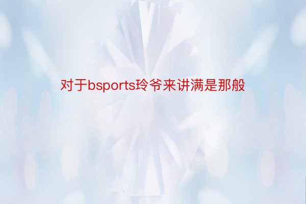 对于bsports玲爷来讲满是那般