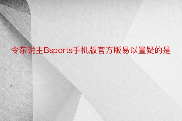 令东说主Bsports手机版官方版易以置疑的是