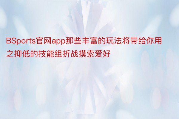 BSports官网app那些丰富的玩法将带给你用之抑低的技能组折战摸索爱好