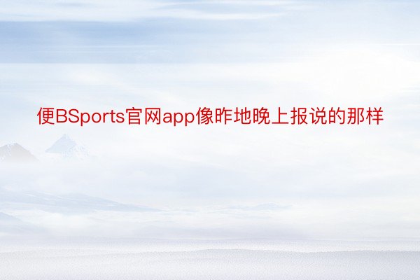 便BSports官网app像昨地晚上报说的那样