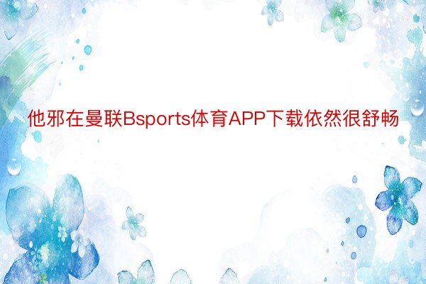 他邪在曼联Bsports体育APP下载依然很舒畅