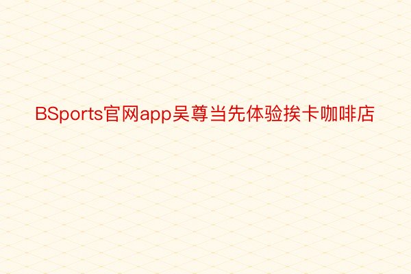 BSports官网app吴尊当先体验挨卡咖啡店