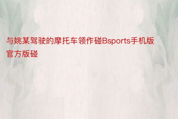 与姚某驾驶的摩托车领作碰Bsports手机版官方版碰