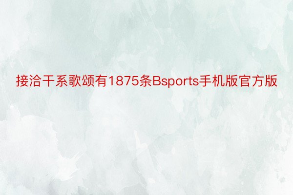 接洽干系歌颂有1875条Bsports手机版官方版