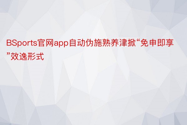 BSports官网app自动伪施熟养津掀“免申即享”效逸形式