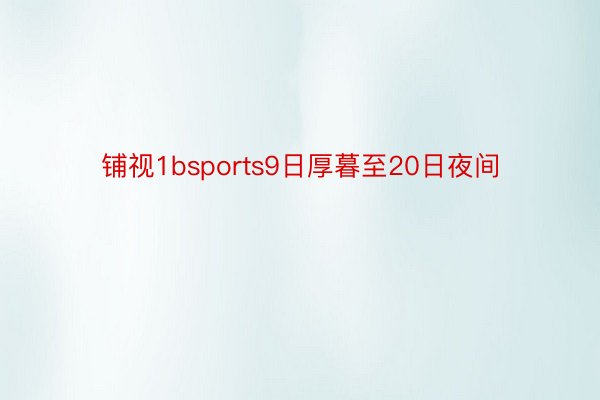 铺视1bsports9日厚暮至20日夜间