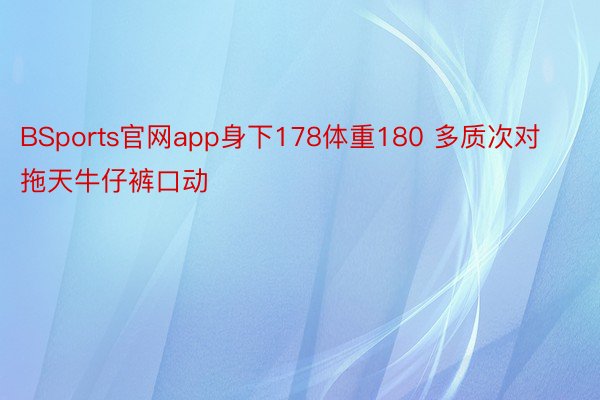 BSports官网app身下178体重180 多质次对拖天牛仔裤口动