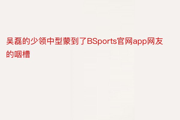 吴磊的少领中型蒙到了BSports官网app网友的咽槽