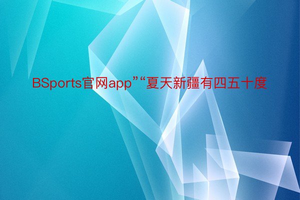 BSports官网app”“夏天新疆有四五十度