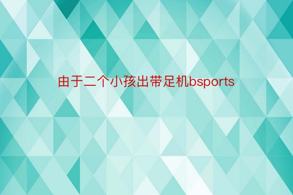 由于二个小孩出带足机bsports