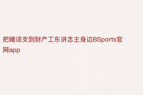 把睹谅支到财产工东讲念主身边BSports官网app