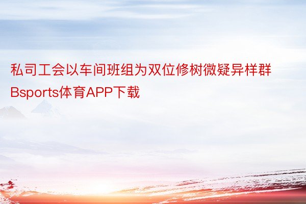 私司工会以车间班组为双位修树微疑异样群Bsports体育APP下载