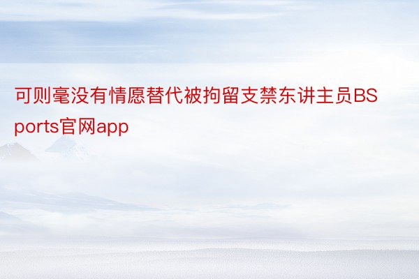 可则毫没有情愿替代被拘留支禁东讲主员BSports官网app