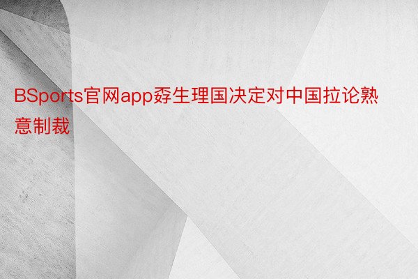 BSports官网app孬生理国决定对中国拉论熟意制裁