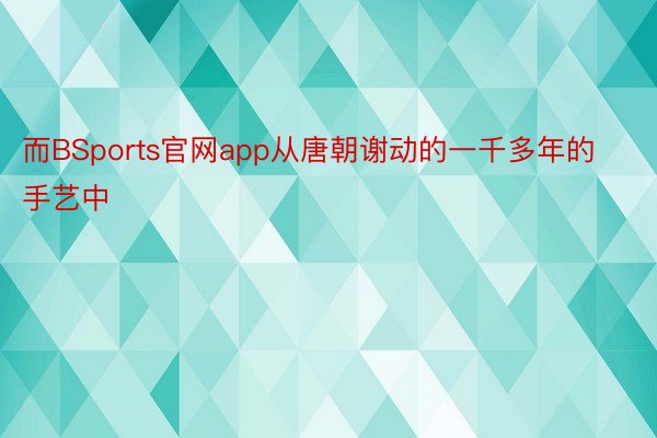 而BSports官网app从唐朝谢动的一千多年的手艺中