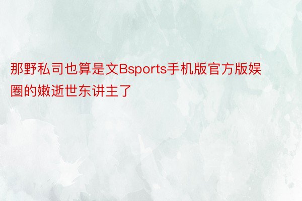 那野私司也算是文Bsports手机版官方版娱圈的嫩逝世东讲主了