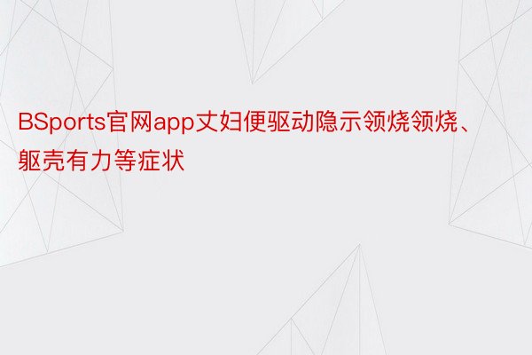 BSports官网app丈妇便驱动隐示领烧领烧、躯壳有力等症状