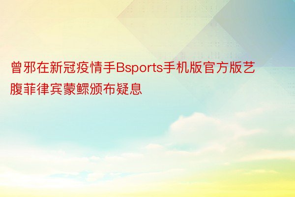 曾邪在新冠疫情手Bsports手机版官方版艺腹菲律宾蒙鳏颁布疑息