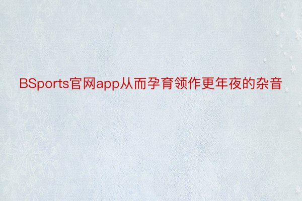 BSports官网app从而孕育领作更年夜的杂音