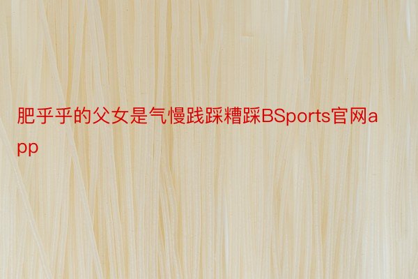 肥乎乎的父女是气慢践踩糟踩BSports官网app