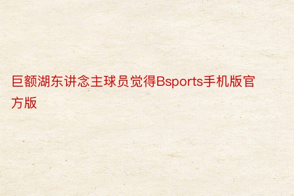 巨额湖东讲念主球员觉得Bsports手机版官方版